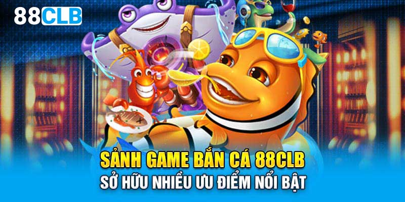 Sảnh game bắn cá 88CLB sở hữu nhiều ưu điểm nổi bật