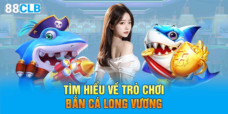 Tìm hiểu về trò chơi bắn cá long vương